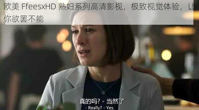 欧美 FfeesxHD 熟妇系列高清影视,极致视觉体验,让你欲罢不能