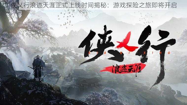 侠乂行浪迹天涯正式上线时间揭秘:游戏探险之旅即将开启