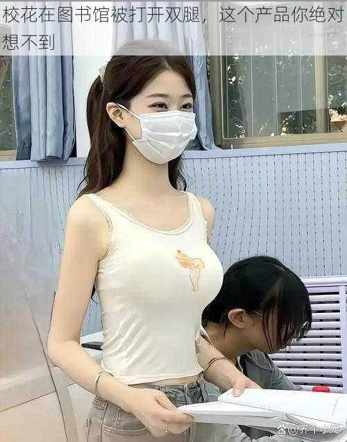 校花在图书馆被打开双腿,这个产品你绝对想不到