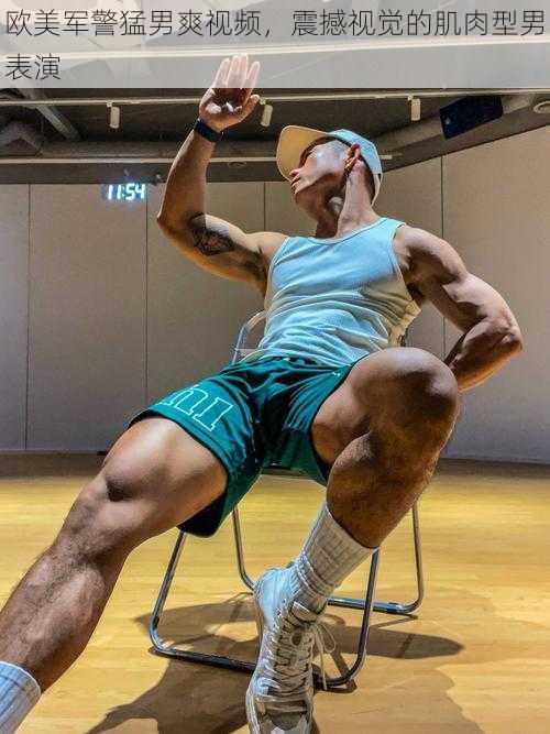 欧美军警猛男爽视频,震撼视觉的肌肉型男表演