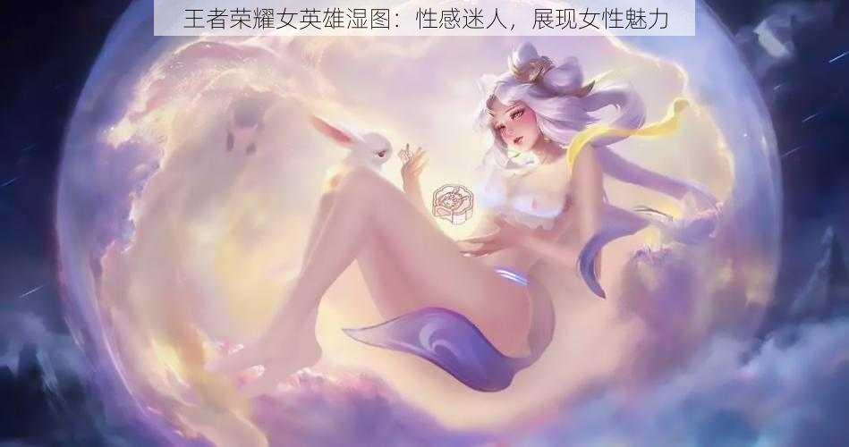 王者荣耀女英雄湿图:性感迷人,展现女性魅力