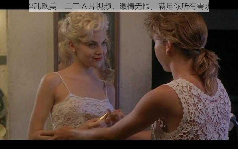 婬乱欧美一二三 A 片视频,激情无限,满足你所有需求