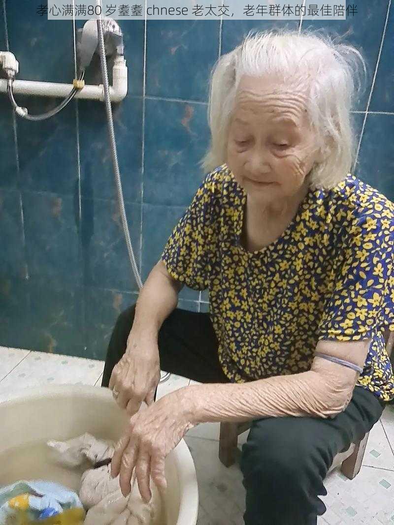 孝心满满80 岁耋耋 chnese 老太交,老年群体的最佳陪伴