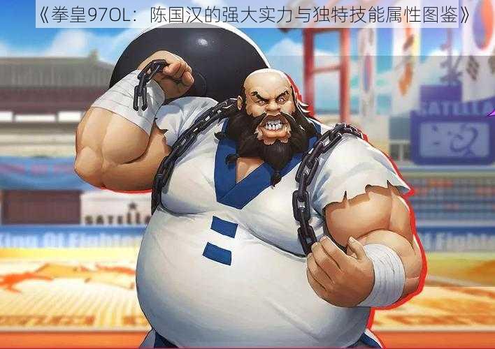 《拳皇97OL:陈国汉的强大实力与独特技能属性图鉴》