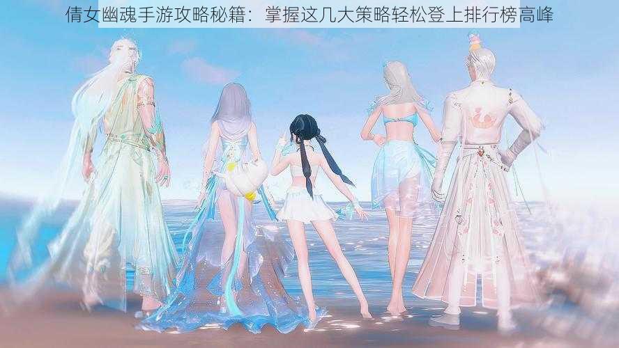 倩女幽魂手游攻略秘籍:掌握这几大策略轻松登上排行榜高峰