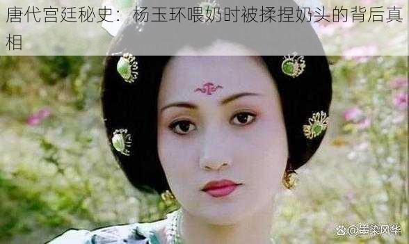 唐代宫廷秘史:杨玉环喂奶时被揉捏奶头的背后真相