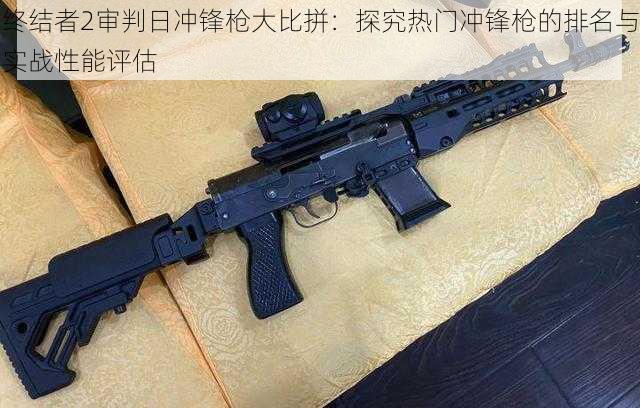 终结者2审判日冲锋枪大比拼:探究热门冲锋枪的排名与实战性能评估