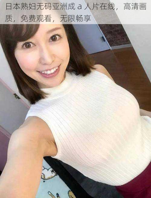 日本熟妇无码亚洲成 a 人片在线,高清画质,免费观看,无限畅享