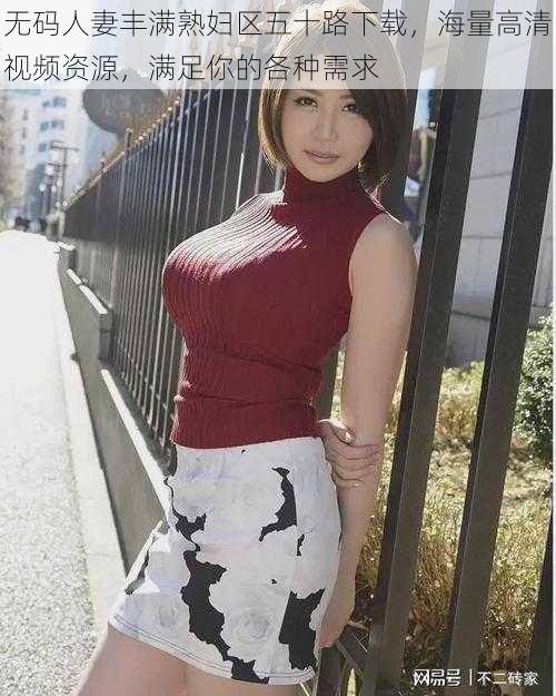 无码人妻丰满熟妇区五十路下载,海量高清视频资源,满足你的各种需求