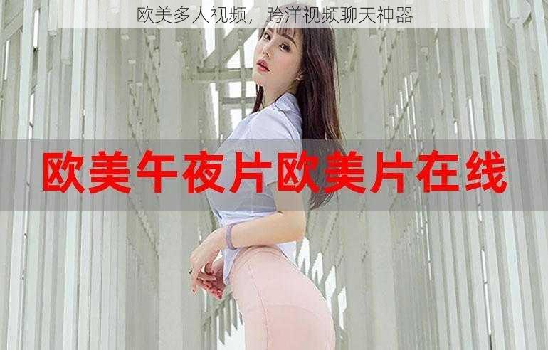 欧美多人视频,跨洋视频聊天神器