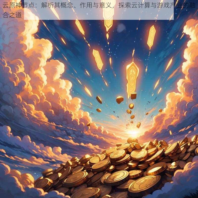 云原神节点:解析其概念、作用与意义,探索云计算与游戏产业的融合之道