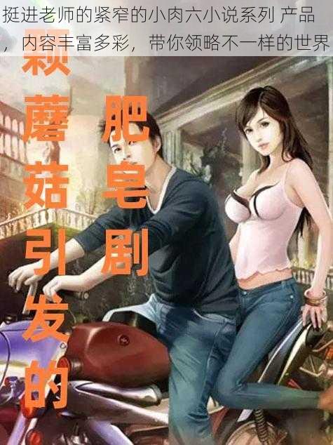 挺进老师的紧窄的小肉六小说系列 产品,内容丰富多彩,带你领略不一样的世界