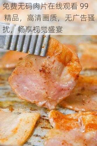 免费无码肉片在线观看 99 精品,高清画质,无广告骚扰,畅享视觉盛宴