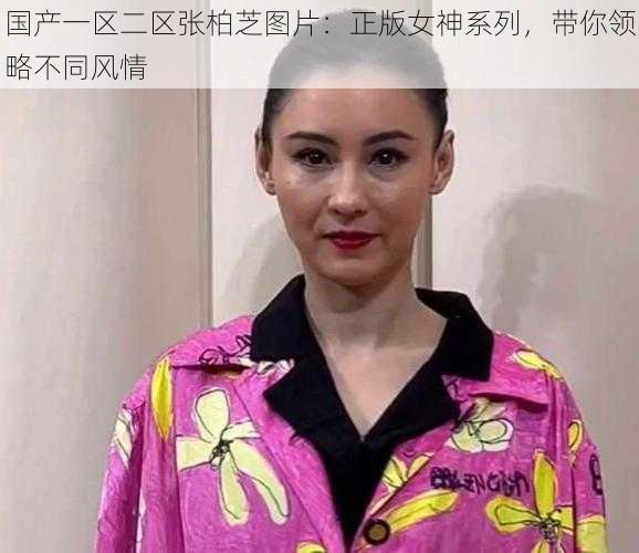 国产一区二区张柏芝图片:正版女神系列,带你领略不同风情