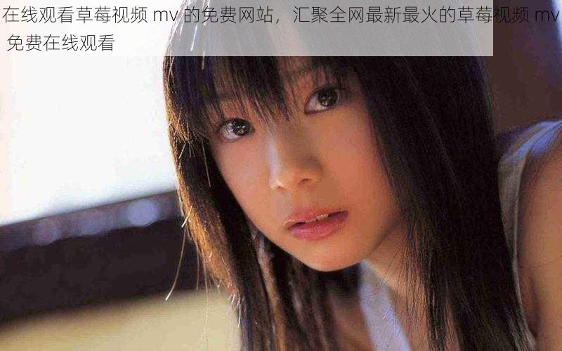 在线观看草莓视频 mv 的免费网站,汇聚全网最新最火的草莓视频 mv 免费在线观看