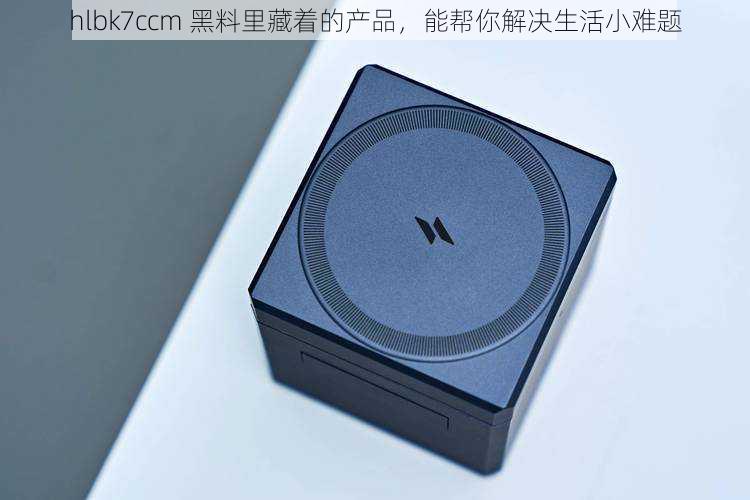 hlbk7ccm 黑料里藏着的产品,能帮你解决生活小难题