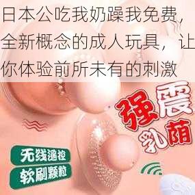 日本公吃我奶躁我免费,全新概念的成人玩具,让你体验前所未有的刺激