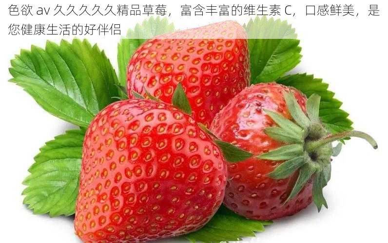 色欲 av 久久久久久精品草莓,富含丰富的维生素 C,口感鲜美,是您健康生活的好伴侣