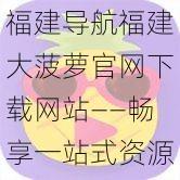 福建导航福建大菠萝官网下载网站——畅享一站式资源下载服务
