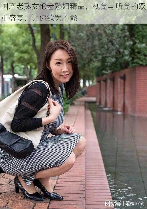 国产老熟女伦老熟妇精品,视觉与听觉的双重盛宴,让你欲罢不能