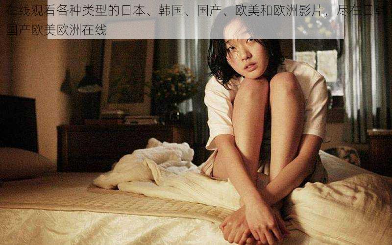 在线观看各种类型的日本、韩国、国产、欧美和欧洲影片,尽在日韩国产欧美欧洲在线