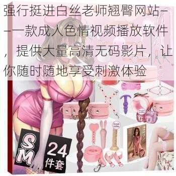 强行挺进白丝老师翘臀网站——一款成人色情视频播放软件,提供大量高清无码影片,让你随时随地享受刺激体验