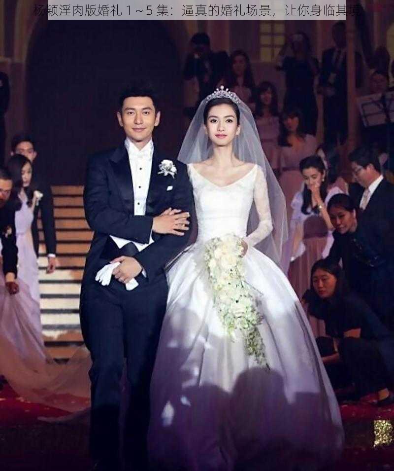 杨颖淫肉版婚礼 1~5 集:逼真的婚礼场景,让你身临其境