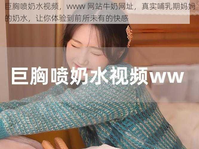 巨胸喷奶水视频,www 网站牛奶网址,真实哺乳期妈妈的奶水,让你体验到前所未有的快感