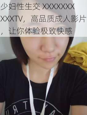 少妇性生交 XXXXXXXXXXTV,高品质成人影片,让你体验极致快感