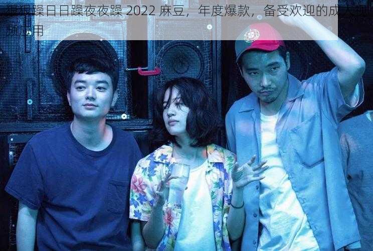 狠狠躁日日躁夜夜躁 2022 麻豆,年度爆款,备受欢迎的成人视频应用