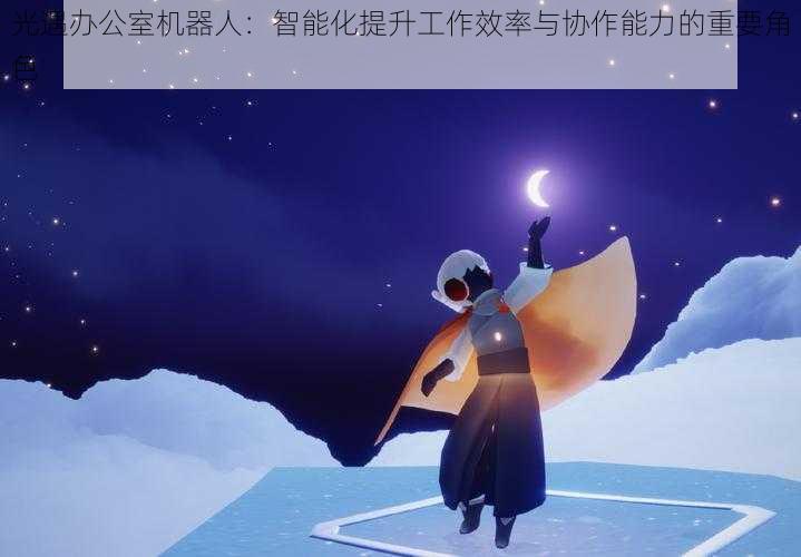 光遇办公室机器人:智能化提升工作效率与协作能力的重要角色