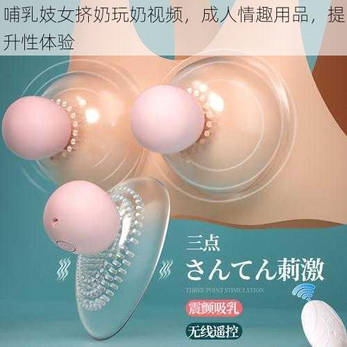 哺乳妓女挤奶玩奶视频,成人情趣用品,提升性体验