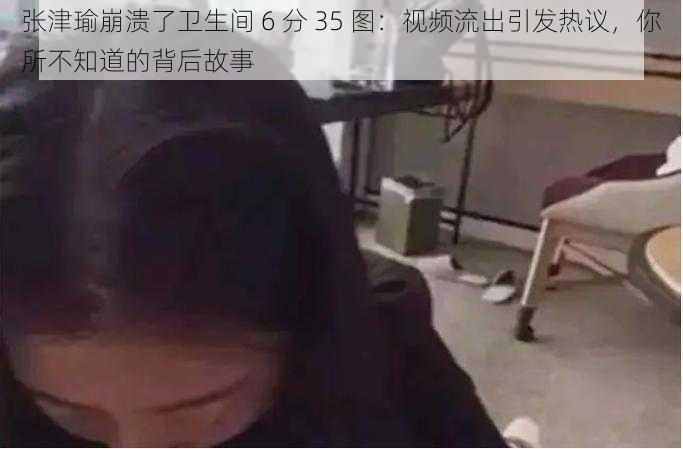 张津瑜崩溃了卫生间 6 分 35 图:视频流出引发热议,你所不知道的背后故事