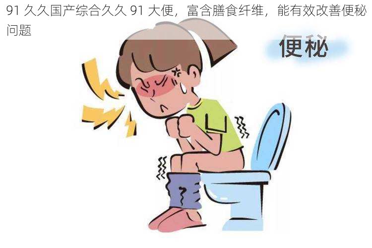 91 久久国产综合久久 91 大便,富含膳食纤维,能有效改善便秘问题