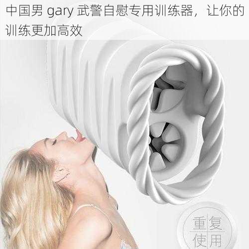 中国男 gary 武警自慰专用训练器,让你的训练更加高效