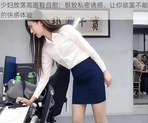 少妇放荡高跟鞋自慰:极致私密诱惑,让你欲罢不能的快感体验
