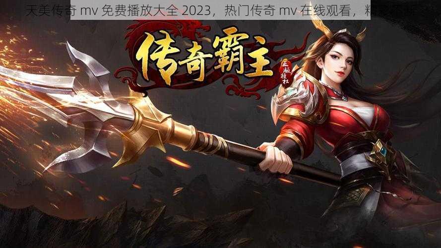 天美传奇 mv 免费播放大全 2023,热门传奇 mv 在线观看,精彩不断