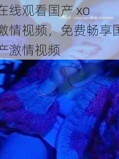 在线观看国产 xo 激情视频,免费畅享国产激情视频