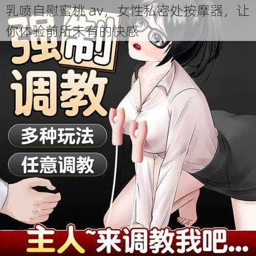 乳喷自慰蜜桃 av,女性私密处按摩器,让你体验前所未有的快感