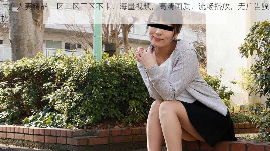 国产人妻精品一区二区三区不卡,海量视频,高清画质,流畅播放,无广告骚扰