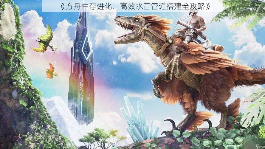 《方舟生存进化:高效水管管道搭建全攻略》