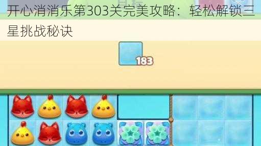 开心消消乐第303关完美攻略:轻松解锁三星挑战秘诀