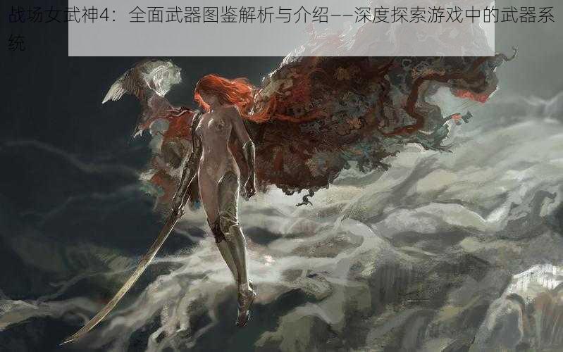 战场女武神4:全面武器图鉴解析与介绍——深度探索游戏中的武器系统