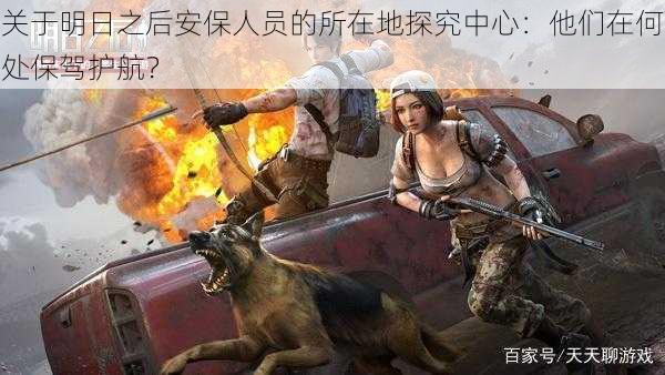 关于明日之后安保人员的所在地探究中心:他们在何处保驾护航?