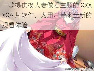 一款提供换人妻做爰主题的 XXXXXA 片软件,为用户带来全新的观看体验