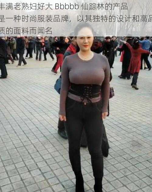 丰满老熟妇好大 Bbbbb 仙踪林的产品是一种时尚服装品牌,以其独特的设计和高品质的面料而闻名