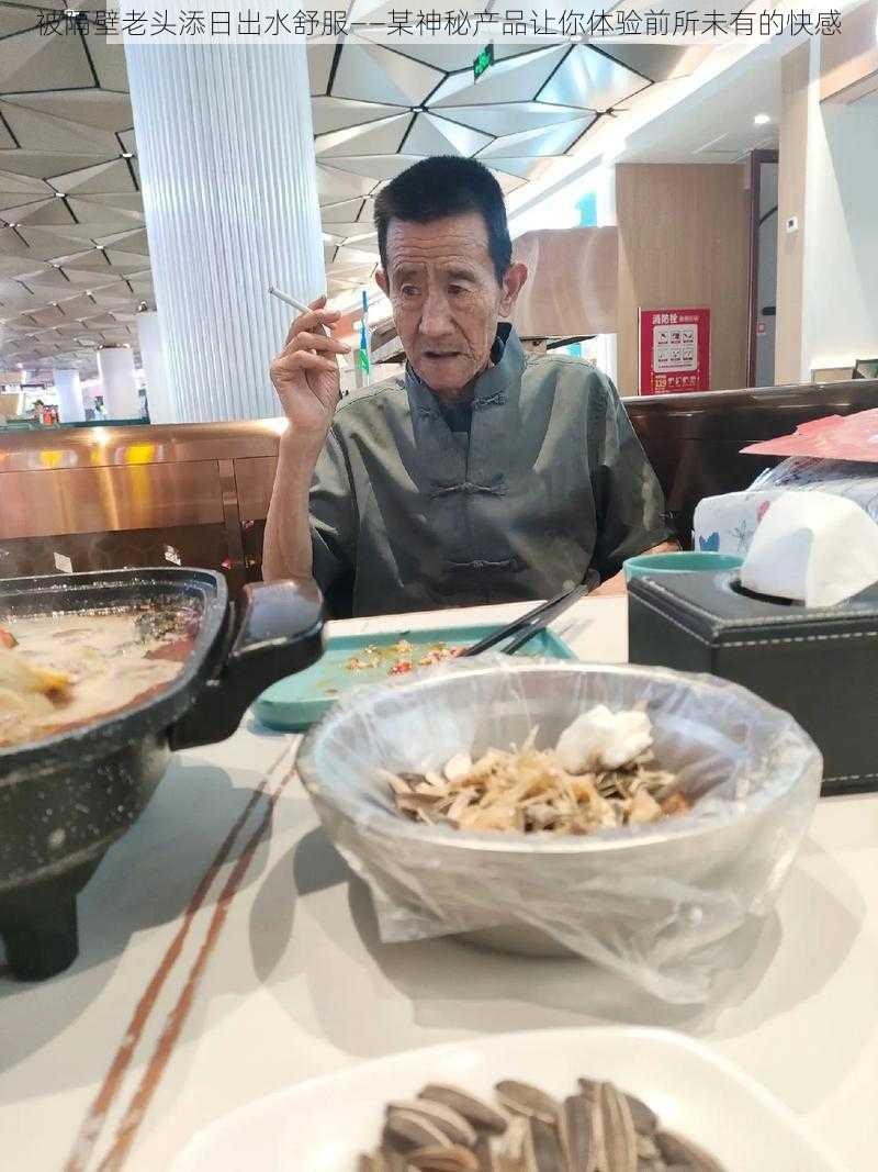 被隔壁老头添日出水舒服——某神秘产品让你体验前所未有的快感