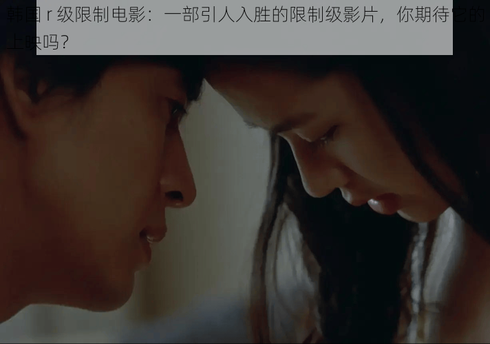 韩国 r 级限制电影:一部引人入胜的限制级影片,你期待它的上映吗?
