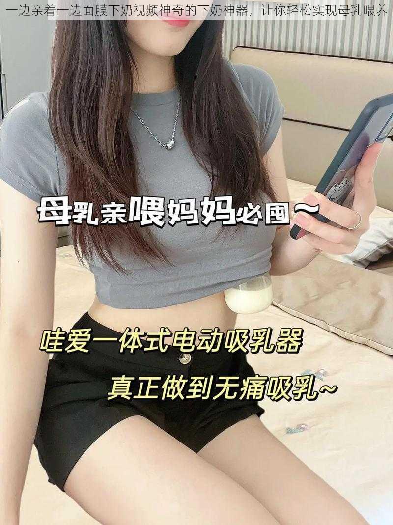 一边亲着一边面膜下奶视频神奇的下奶神器,让你轻松实现母乳喂养