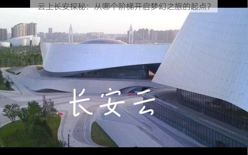 云上长安探秘:从哪个阶梯开启梦幻之旅的起点?